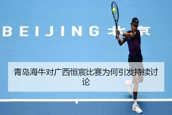 青岛海牛对广西恒宸比赛为何引发持续讨论